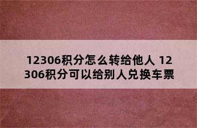 12306积分怎么转给他人 12306积分可以给别人兑换车票